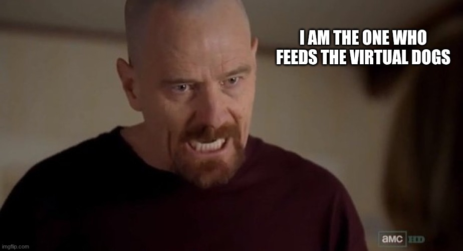 I am the one who knocks | I AM THE ONE WHO FEEDS THE VIRTUAL DOGS | image tagged in i am the one who knocks | made w/ Imgflip meme maker