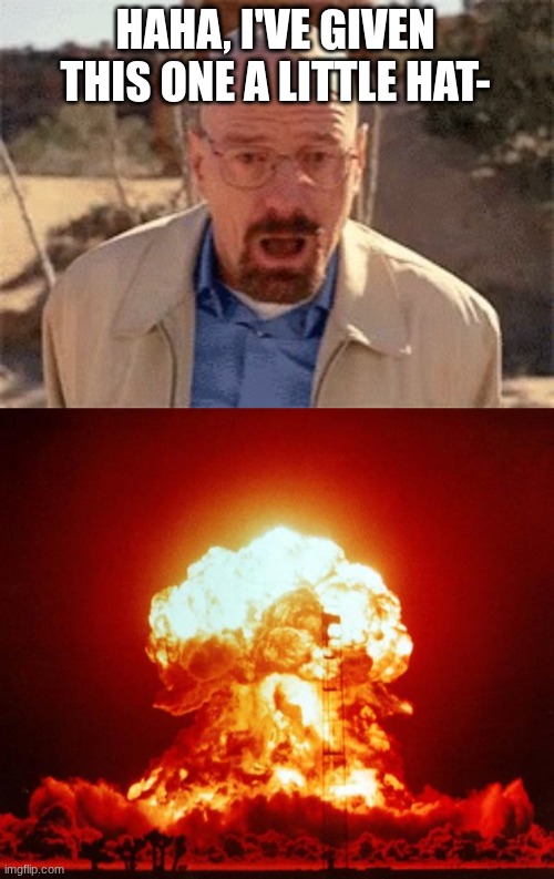 HAHA, I'VE GIVEN THIS ONE A LITTLE HAT- | image tagged in walter white,nuke | made w/ Imgflip meme maker