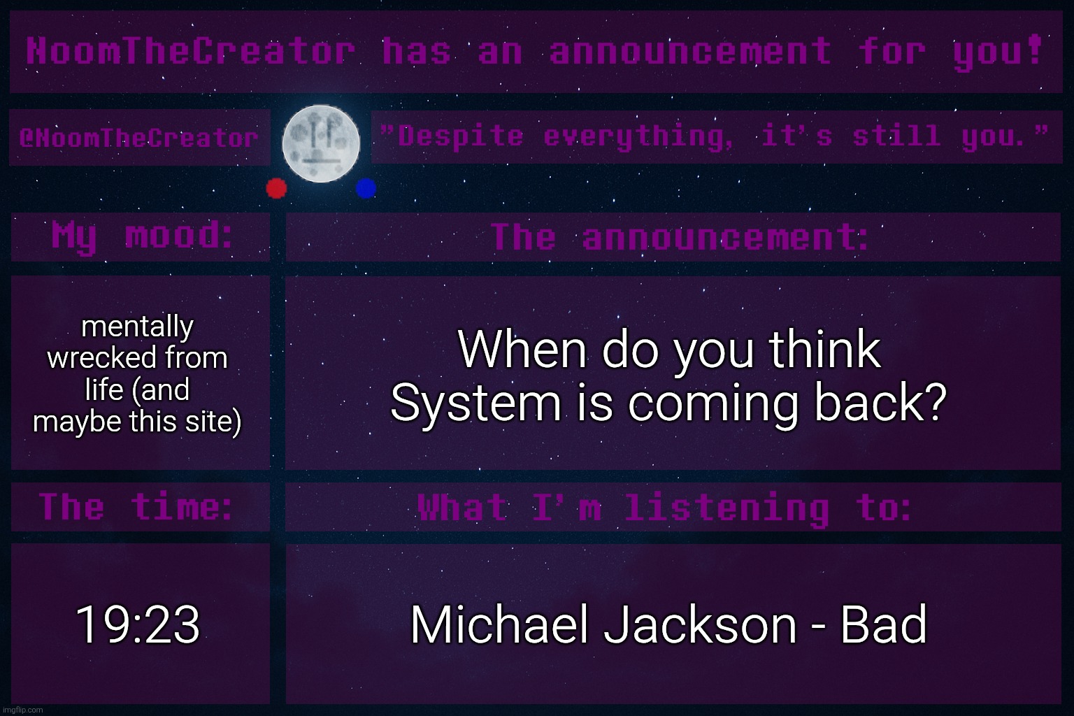HEY EVERY ! | mentally wrecked from life (and maybe this site); When do you think System is coming back? 19:23; Michael Jackson - Bad | image tagged in noomthecreator announcement temp | made w/ Imgflip meme maker