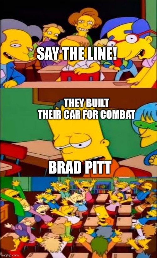 say the line bart! simpsons | SAY THE LINE! THEY BUILT THEIR CAR FOR COMBAT; BRAD PITT | image tagged in say the line bart simpsons | made w/ Imgflip meme maker