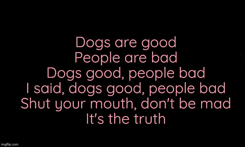 The Blue | Dogs are good
People are bad
Dogs good, people bad
I said, dogs good, people bad
Shut your mouth, don't be mad
It's the truth | image tagged in the blue | made w/ Imgflip meme maker