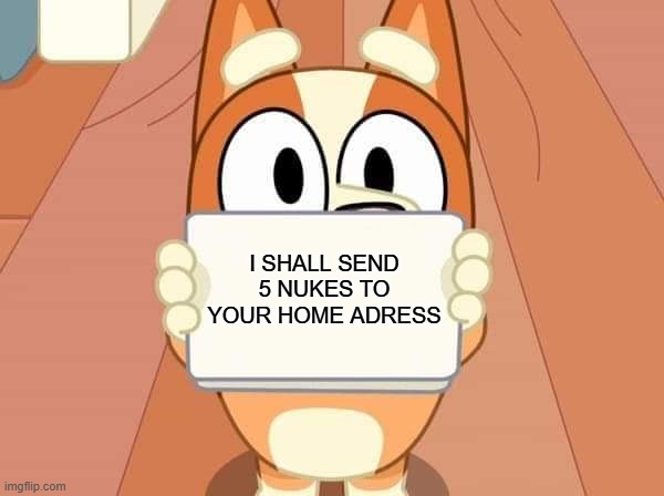 uh oh | I SHALL SEND 5 NUKES TO YOUR HOME ADRESS | image tagged in bluey bingo sign | made w/ Imgflip meme maker