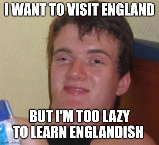 10 Guy | I WANT TO VISIT ENGLAND; BUT I'M TOO LAZY TO LEARN ENGLANDISH | image tagged in memes,10 guy | made w/ Imgflip meme maker