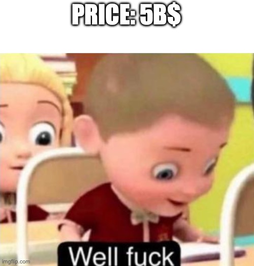Well frick | PRICE: 5B$ | image tagged in well frick | made w/ Imgflip meme maker