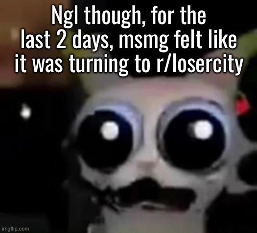 I’m fine with ratting myself out on this one | Ngl though, for the last 2 days, msmg felt like it was turning to r/losercity | image tagged in scared car | made w/ Imgflip meme maker