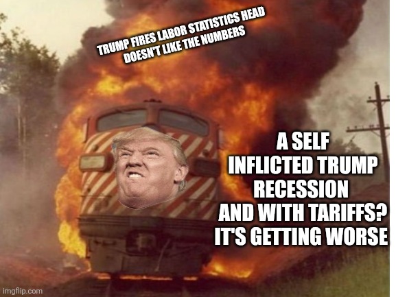 While maga is distracted with blue jeans.  Trump has created another trainwreck | TRUMP FIRES LABOR STATISTICS HEAD 
DOESN'T LIKE THE NUMBERS; A SELF INFLICTED TRUMP RECESSION 
AND WITH TARIFFS? IT'S GETTING WORSE | image tagged in donald trump,trainwreck,maga distracted,blue jeans,recession,tariffs | made w/ Imgflip meme maker