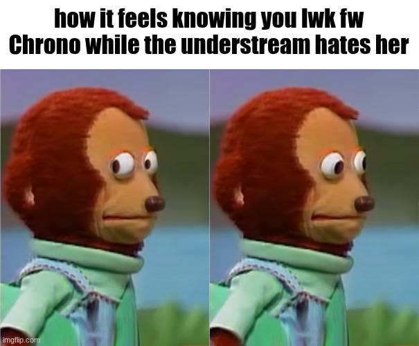 puppet Monkey looking away | how it feels knowing you lwk fw Chrono while the understream hates her | image tagged in puppet monkey looking away | made w/ Imgflip meme maker