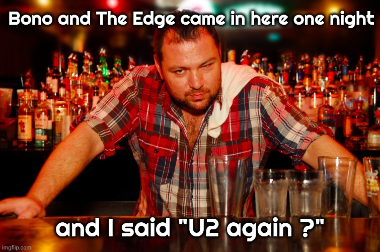 annoyed bartender | Bono and The Edge came in here one night and I said "U2 again ?" | image tagged in annoyed bartender | made w/ Imgflip meme maker