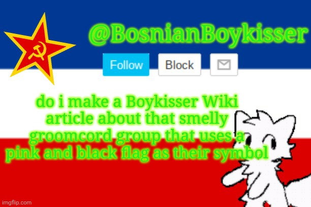 BosnianBoykisser Announcement Template | do i make a Boykisser Wiki article about that smelly groomcord group that uses a pink and black flag as their symbol | image tagged in bosnianboykisser announcement template | made w/ Imgflip meme maker