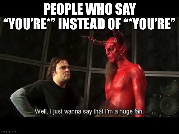 People who put the asterix before the word | PEOPLE WHO SAY “YOU’RE*” INSTEAD OF “*YOU’RE” | image tagged in i just wanna say that i'm a huge fan | made w/ Imgflip meme maker