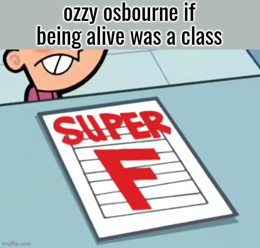 Me if X was a class (Super F) | ozzy osbourne if being alive was a class | image tagged in me if x was a class super f | made w/ Imgflip meme maker