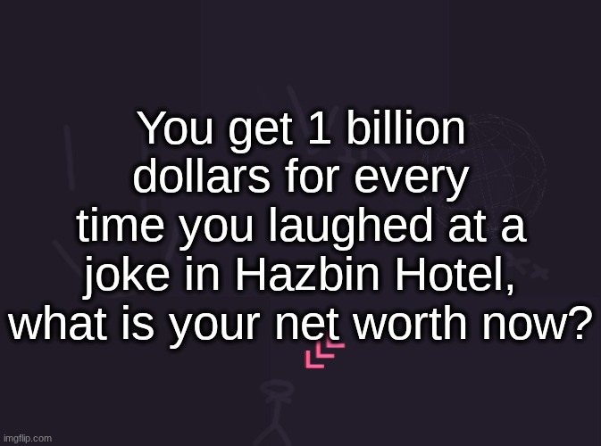 $0 | You get 1 billion dollars for every time you laughed at a joke in Hazbin Hotel, what is your net worth now? | image tagged in vik's image | made w/ Imgflip meme maker