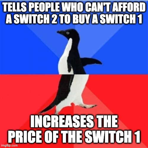 Doug Bowser be like | TELLS PEOPLE WHO CAN'T AFFORD A SWITCH 2 TO BUY A SWITCH 1; INCREASES THE PRICE OF THE SWITCH 1 | image tagged in reverse penguin | made w/ Imgflip meme maker