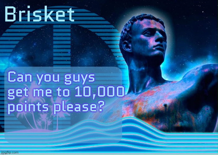 Brisket template | Can you guys get me to 10,000 points please? | image tagged in brisket template | made w/ Imgflip meme maker