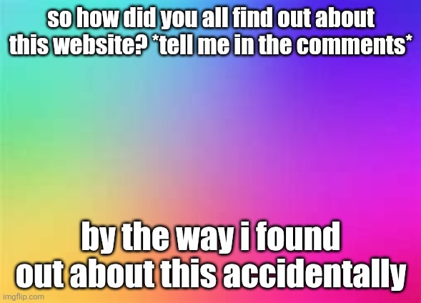 tell me how | so how did you all find out about this website? *tell me in the comments*; by the way i found out about this accidentally | image tagged in rainbow template,imgflip | made w/ Imgflip meme maker
