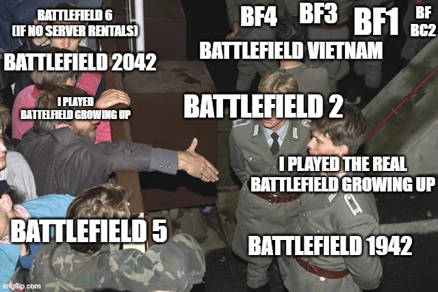 BF3; BF BC2; BF4; BF1; BATTLEFIELD 6 (IF NO SERVER RENTALS); BATTLEFIELD VIETNAM; BATTLEFIELD 2042; BATTLEFIELD 2; I PLAYED BATTELFIELD GROWING UP; I PLAYED THE REAL BATTLEFIELD GROWING UP; BATTLEFIELD 5; BATTLEFIELD 1942 | made w/ Imgflip meme maker