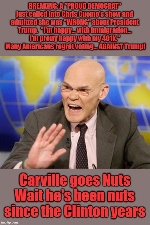 TRAILER TRASH BIMBO CARVILLE knows how to treat women. His words not mine | BREAKING: A "PROUD DEMOCRAT" just called into Chris Cuomo's show and admitted she was "WRONG" about President Trump.  "I'm happy... with immigration... I'm pretty happy with my 401k."  Many Americans regret voting... AGAINST Trump! Carville goes Nuts Wait he's been nuts since the Clinton years | image tagged in carville | made w/ Imgflip meme maker