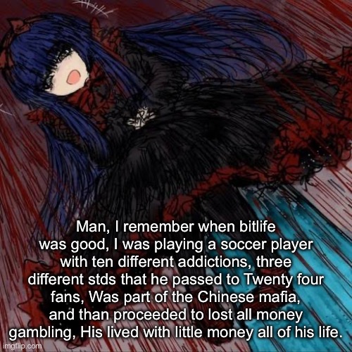 But the now the game is just filled with ads and everything cool is behind a paywall | Man, I remember when bitlife was good, I was playing a soccer player with ten different addictions, three different stds that he passed to Twenty four fans, Was part of the Chinese mafia, and than proceeded to lost all money gambling, His lived with little money all of his life. | image tagged in mabel,bitlife,mobile games,memes,shitpost | made w/ Imgflip meme maker