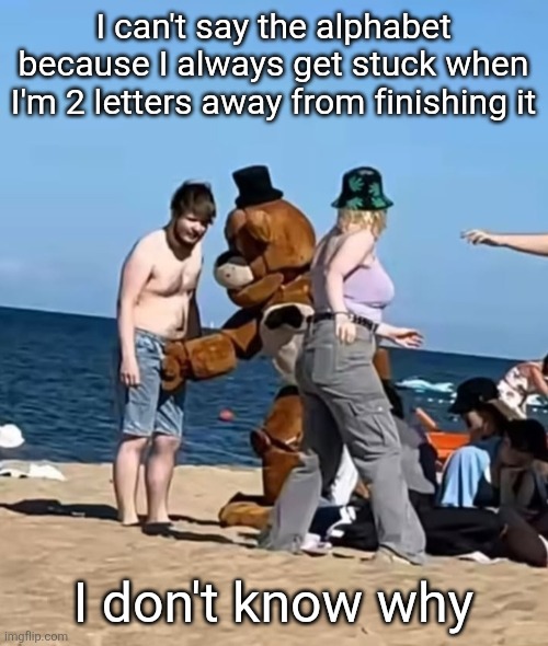 fazbeeran | I can't say the alphabet because I always get stuck when I'm 2 letters away from finishing it; I don't know why | image tagged in fazbeeran | made w/ Imgflip meme maker