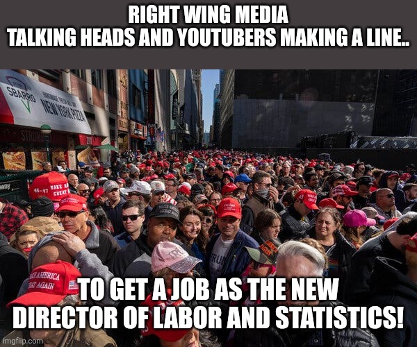 Making a line | RIGHT WING MEDIA TALKING HEADS AND YOUTUBERS MAKING A LINE.. TO GET A JOB AS THE NEW DIRECTOR OF LABOR AND STATISTICS! | image tagged in donald trump,trump,unemployment,nevertrump,trump sucks,jobs | made w/ Imgflip meme maker