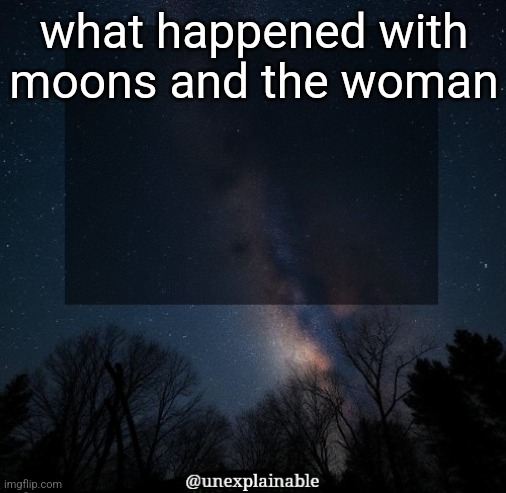 It's simply unexplainable. | what happened with moons and the woman | image tagged in it's simply unexplainable | made w/ Imgflip meme maker
