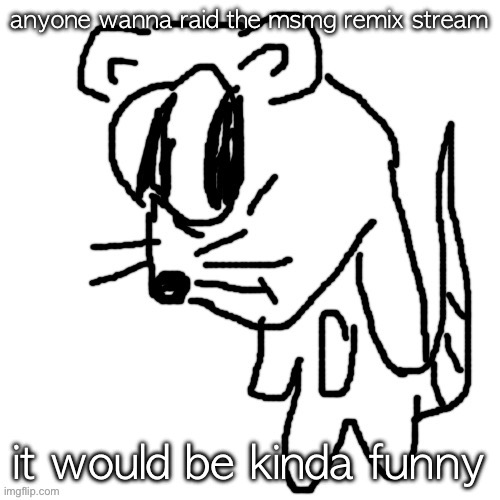 idk tho | anyone wanna raid the msmg remix stream; it would be kinda funny | image tagged in rat goober | made w/ Imgflip meme maker