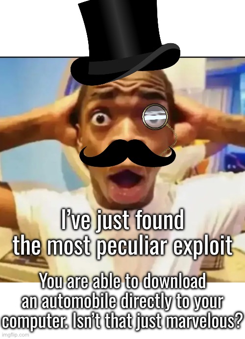 Doing this was not worth it | I’ve just found the most peculiar exploit; You are able to download an automobile directly to your computer. Isn’t that just marvelous? | image tagged in surprised black guy | made w/ Imgflip meme maker
