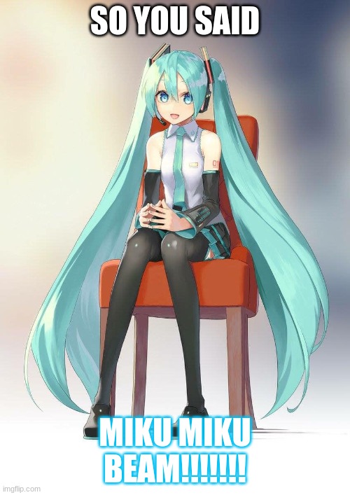 Therapist Miku | SO YOU SAID; MIKU MIKU BEAM!!!!!!! | image tagged in therapist miku | made w/ Imgflip meme maker