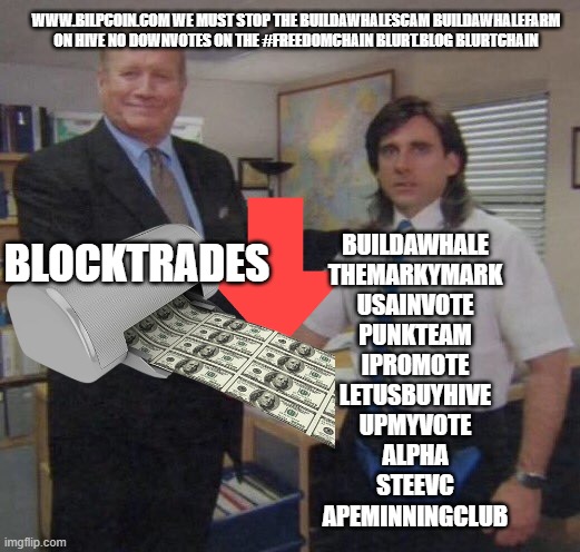 the office congratulations | WWW.BILPCOIN.COM WE MUST STOP THE BUILDAWHALESCAM BUILDAWHALEFARM ON HIVE NO DOWNVOTES ON THE #FREEDOMCHAIN BLURT.BLOG BLURTCHAIN; BLOCKTRADES; BUILDAWHALE
THEMARKYMARK
USAINVOTE
PUNKTEAM
IPROMOTE
LETUSBUYHIVE
UPMYVOTE
ALPHA
STEEVC
APEMINNINGCLUB | image tagged in the office congratulations | made w/ Imgflip meme maker
