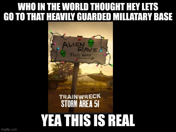 area 51 | WHO IN THE WORLD THOUGHT HEY LETS GO TO THAT HEAVILY GUARDED MILLATARY BASE; YEA THIS IS REAL | image tagged in aliens,storm area 51 | made w/ Imgflip meme maker