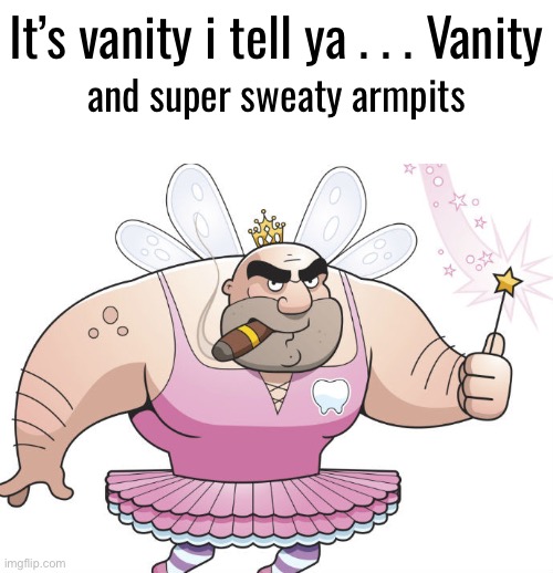 It’s vanity i tell ya . . . Vanity and super sweaty armpits | made w/ Imgflip meme maker