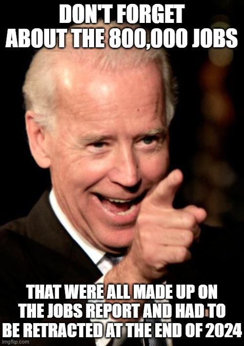 Smilin Biden Meme | DON'T FORGET ABOUT THE 800,000 JOBS THAT WERE ALL MADE UP ON THE JOBS REPORT AND HAD TO BE RETRACTED AT THE END OF 2024 | image tagged in memes,smilin biden | made w/ Imgflip meme maker