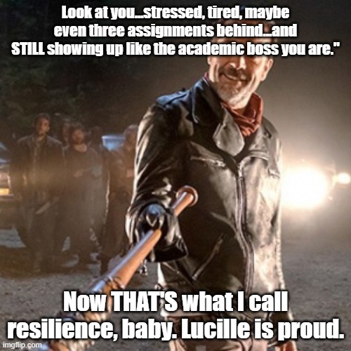 Academic Resilience - Negan Style | Look at you...stressed, tired, maybe even three assignments behind...and STILL showing up like the academic boss you are."; Now THAT'S what I call resilience, baby. Lucille is proud. | image tagged in negan | made w/ Imgflip meme maker