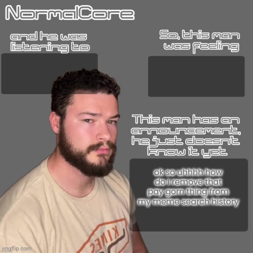 normalcore idksterling temp (credits 2 nat) | ok so uhhhh how do I remove that pay gorn thing from my meme search history | image tagged in normalcore idksterling temp credits 2 nat | made w/ Imgflip meme maker