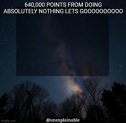 It's simply unexplainable. | 640,000 POINTS FROM DOING ABSOLUTELY NOTHING LETS GOOOOOOOOOO | image tagged in it's simply unexplainable | made w/ Imgflip meme maker