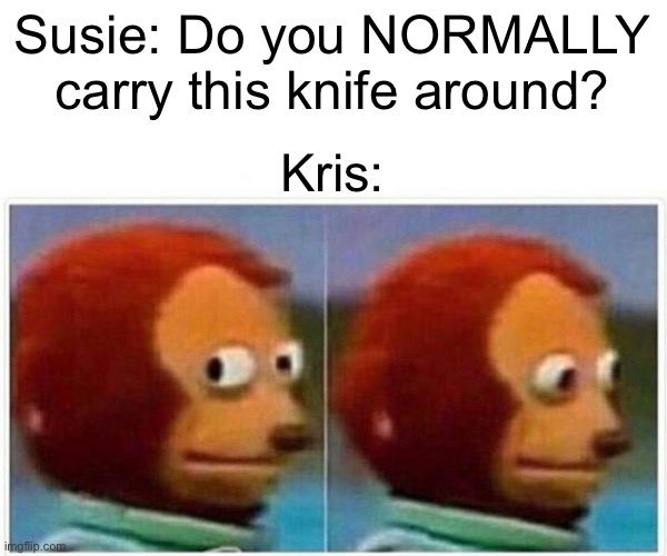 Monkey Puppet | Susie: Do you NORMALLY carry this knife around? Kris: | image tagged in memes,monkey puppet | made w/ Imgflip meme maker