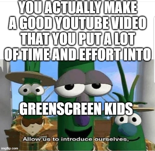 Allow us to introduce ourselves | YOU ACTUALLY MAKE A GOOD YOUTUBE VIDEO THAT YOU PUT A LOT OF TIME AND EFFORT INTO; GREENSCREEN KIDS | image tagged in allow us to introduce ourselves | made w/ Imgflip meme maker