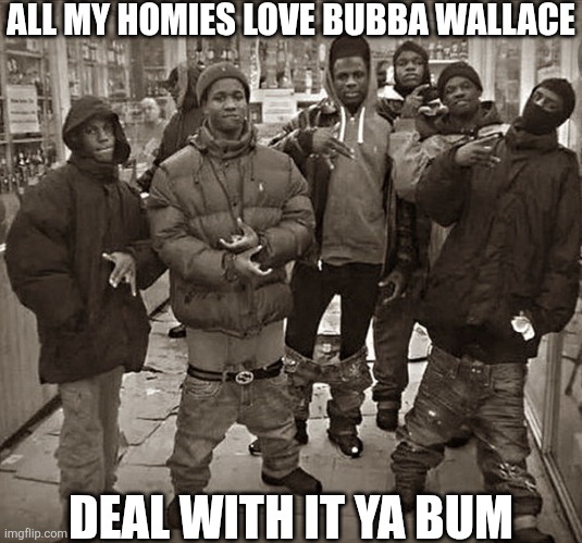 My homies love Bubba. Cry harder. | ALL MY HOMIES LOVE BUBBA WALLACE; DEAL WITH IT YA BUM | image tagged in all my homies love,nascar,motorsport | made w/ Imgflip meme maker