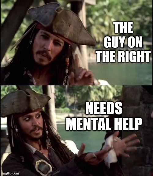 THE GUY ON THE RIGHT NEEDS MENTAL HELP | image tagged in jack sparrow i like this | made w/ Imgflip meme maker