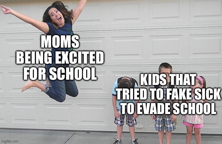 back to school | MOMS BEING EXCITED FOR SCHOOL; KIDS THAT TRIED TO FAKE SICK TO EVADE SCHOOL | image tagged in back to school | made w/ Imgflip meme maker