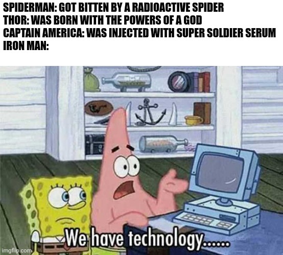 No, this Tony | SPIDERMAN: GOT BITTEN BY A RADIOACTIVE SPIDER
THOR: WAS BORN WITH THE POWERS OF A GOD
CAPTAIN AMERICA: WAS INJECTED WITH SUPER SOLDIER SERUM
IRON MAN: | image tagged in we have technology,marvel | made w/ Imgflip meme maker