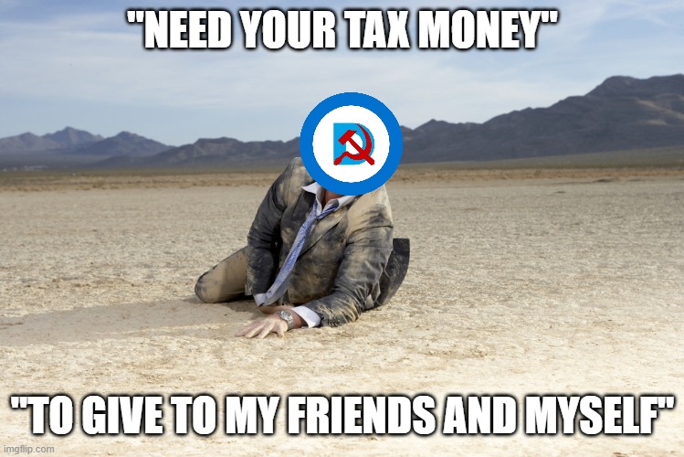Drought | "NEED YOUR TAX MONEY"; "TO GIVE TO MY FRIENDS AND MYSELF" | image tagged in drought | made w/ Imgflip meme maker