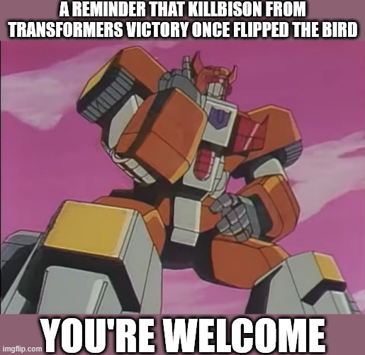 A REMINDER THAT KILLBISON FROM TRANSFORMERS VICTORY ONCE FLIPPED THE BIRD; YOU'RE WELCOME | image tagged in transformers | made w/ Imgflip meme maker