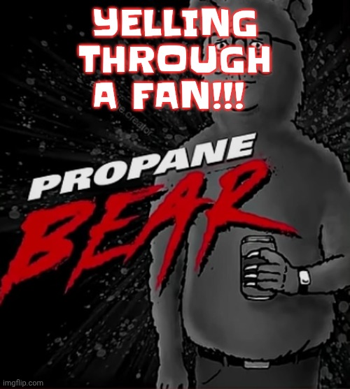 Propane bear | YELLING THROUGH A FAN!!! | image tagged in propane bear | made w/ Imgflip meme maker