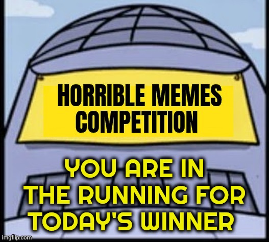Horrible memes | YOU ARE IN THE RUNNING FOR TODAY'S WINNER | image tagged in horrible memes | made w/ Imgflip meme maker