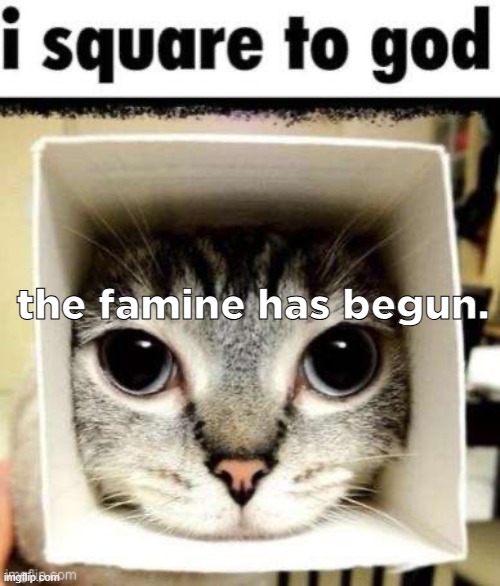 I square to god | the famine has begun. | image tagged in i square to god | made w/ Imgflip meme maker