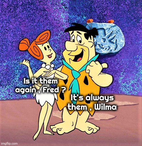 Fred and Wilma Flintstones 1 | Is it them again , Fred ? It's always them , Wilma | image tagged in fred and wilma flintstones 1 | made w/ Imgflip meme maker