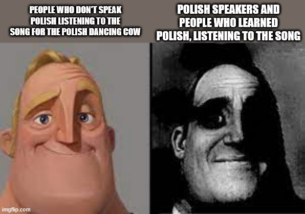 if you know, you know... | POLISH SPEAKERS AND PEOPLE WHO LEARNED POLISH, LISTENING TO THE SONG; PEOPLE WHO DON'T SPEAK POLISH LISTENING TO THE SONG FOR THE POLISH DANCING COW | image tagged in for those who dont know,disturbing | made w/ Imgflip meme maker