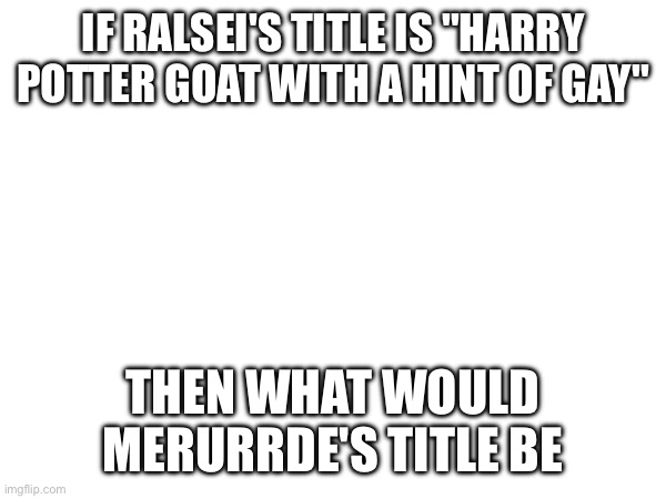 ? | IF RALSEI'S TITLE IS "HARRY POTTER GOAT WITH A HINT OF GAY"; THEN WHAT WOULD MERURRDE'S TITLE BE | made w/ Imgflip meme maker