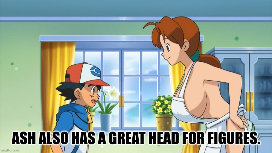 Ash and mom | ASH ALSO HAS A GREAT HEAD FOR FIGURES. | image tagged in ash and mom | made w/ Imgflip meme maker